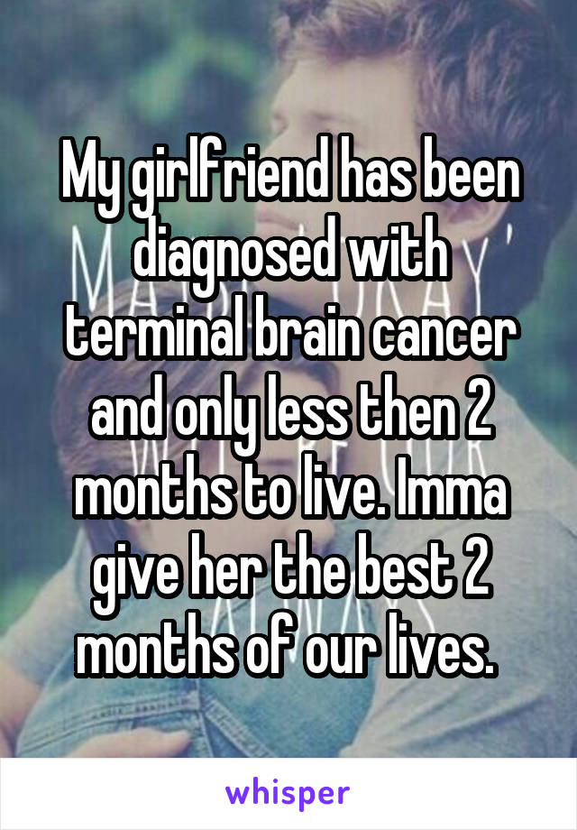 My girlfriend has been diagnosed with terminal brain cancer and only less then 2 months to live. Imma give her the best 2 months of our lives. 