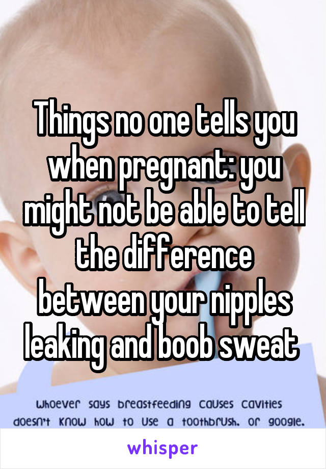 Things no one tells you when pregnant: you might not be able to tell the difference between your nipples leaking and boob sweat 
