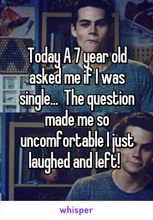 Today A 7 year old asked me if I was single...  The question made me so uncomfortable I just laughed and left!  