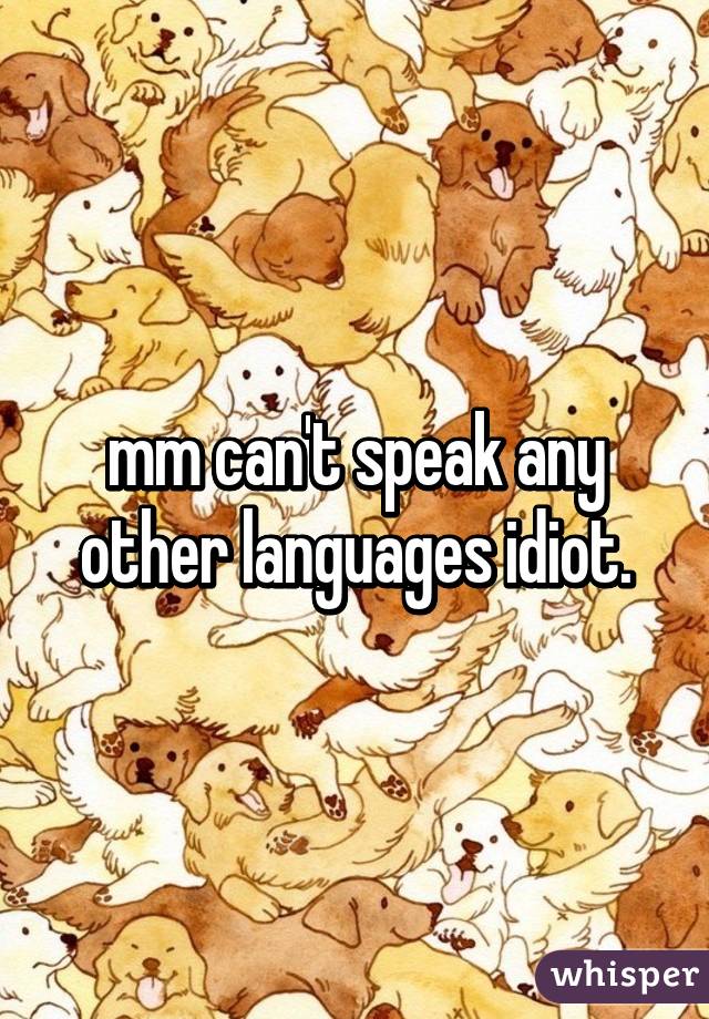 mm can't speak any other languages idiot.