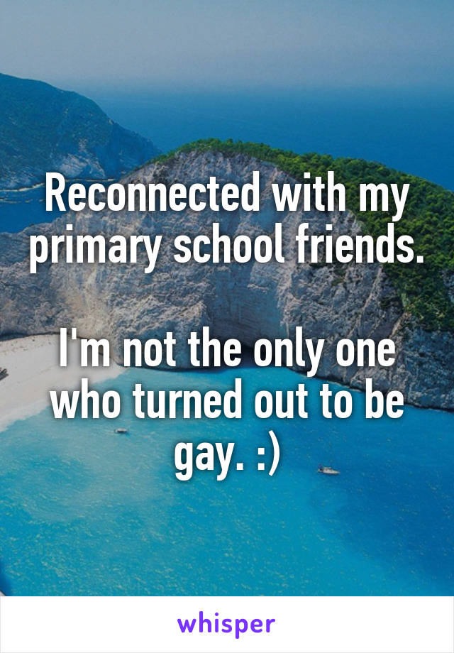 Reconnected with my primary school friends.

I'm not the only one who turned out to be gay. :)
