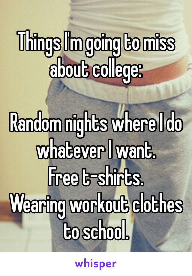 Things I'm going to miss about college:

Random nights where I do whatever I want.
Free t-shirts.
Wearing workout clothes to school.