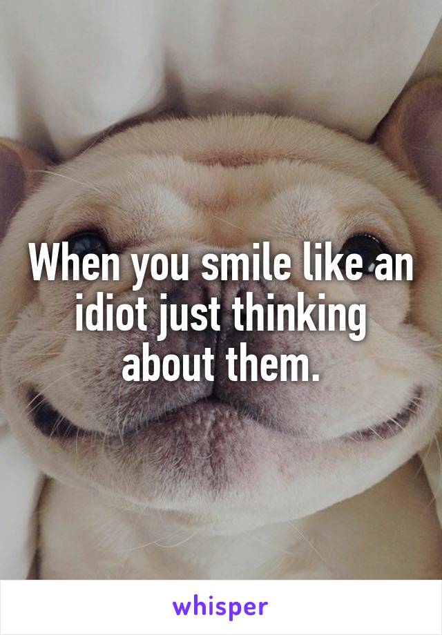 When you smile like an idiot just thinking about them.