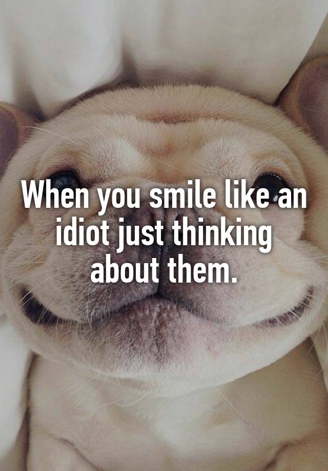 When You Smile Like An Idiot Just Thinking About Them 