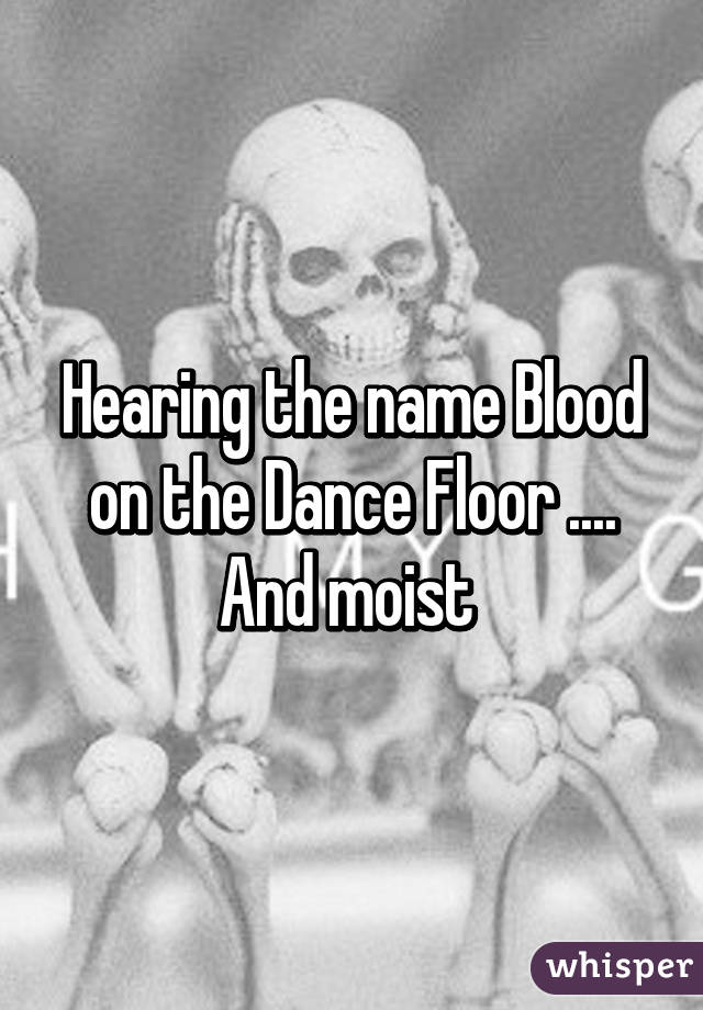 Hearing the name Blood on the Dance Floor .... And moist 