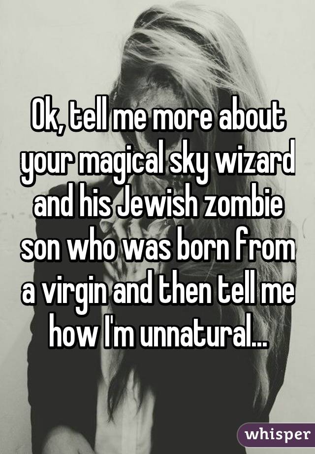 Ok, tell me more about your magical sky wizard and his Jewish zombie son who was born from a virgin and then tell me how I'm unnatural...