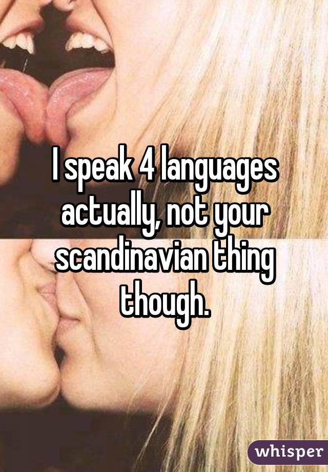 I speak 4 languages actually, not your scandinavian thing though.