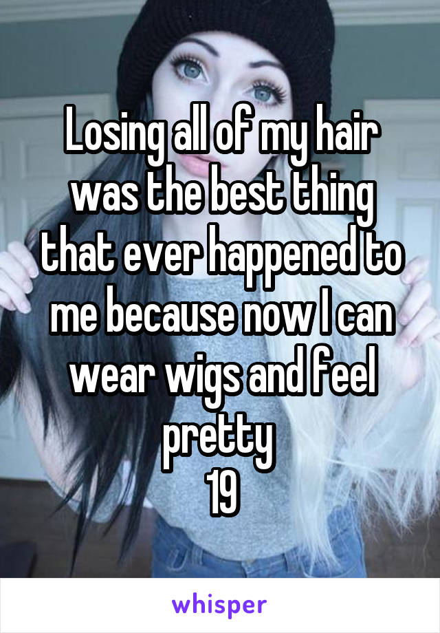 Losing all of my hair was the best thing that ever happened to me because now I can wear wigs and feel pretty 
19