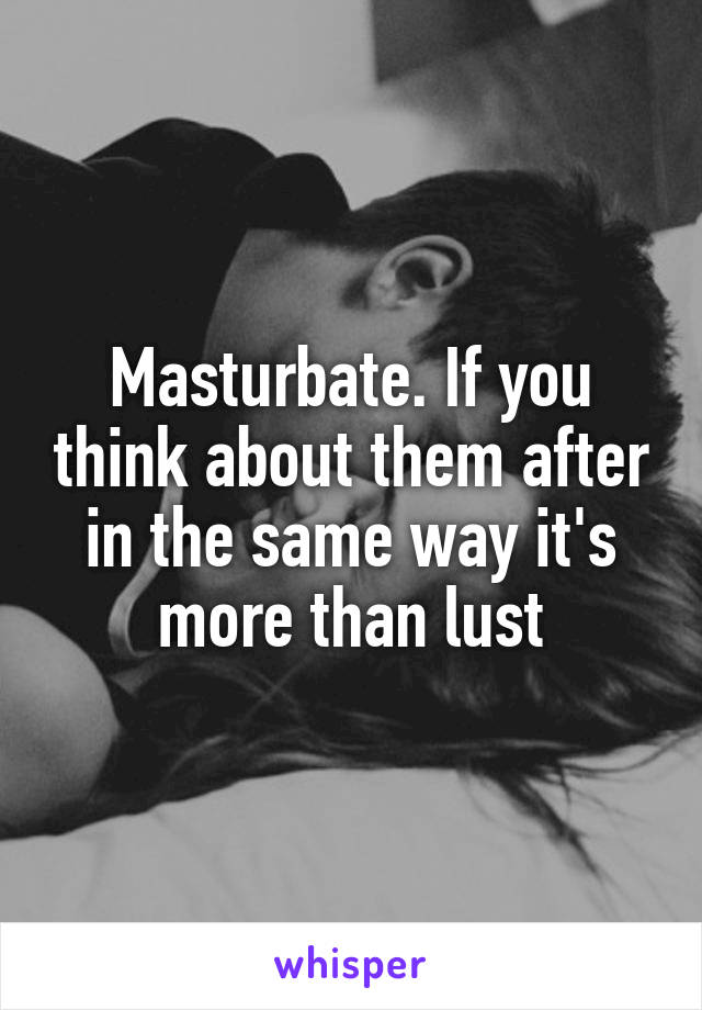 Masturbate. If you think about them after in the same way it's more than lust