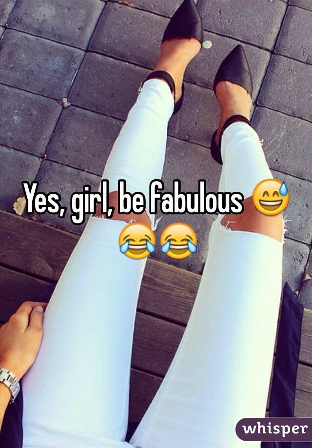 Yes, girl, be fabulous 😅😂😂