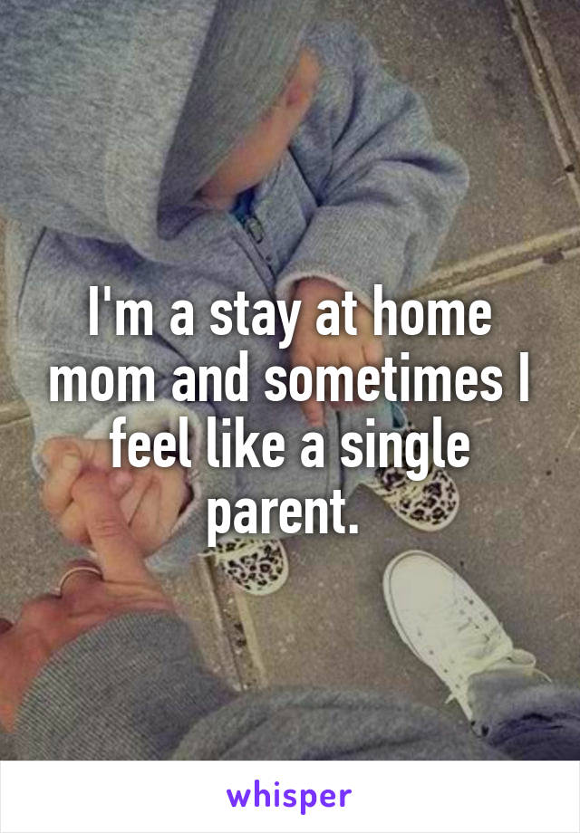 I'm a stay at home mom and sometimes I feel like a single parent. 