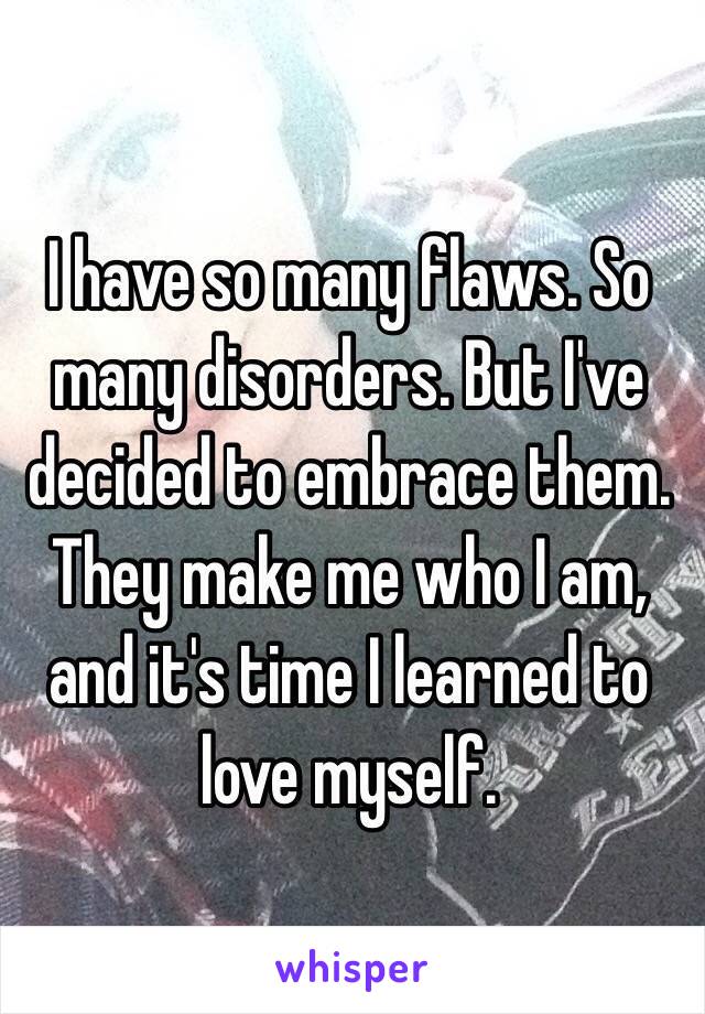 I have so many flaws. So many disorders. But I've decided to embrace them. They make me who I am, and it's time I learned to love myself.