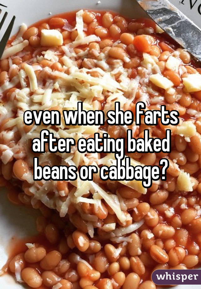 even when she farts after eating baked beans or cabbage?