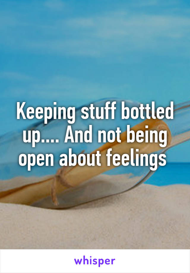 Keeping stuff bottled up.... And not being open about feelings 