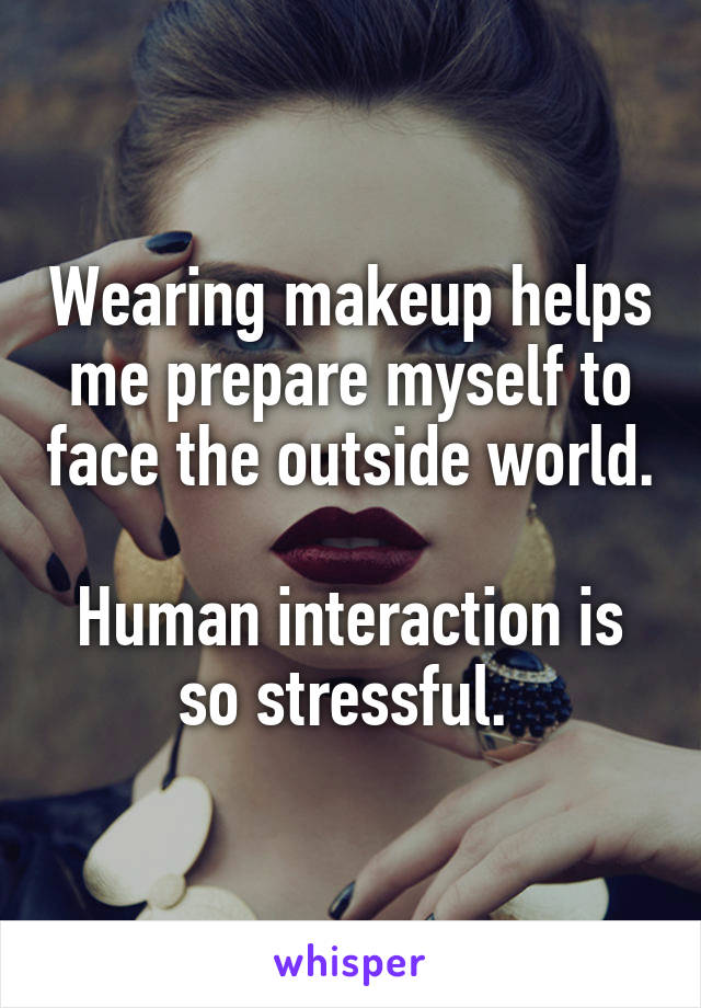 Wearing makeup helps me prepare myself to face the outside world.

Human interaction is so stressful. 