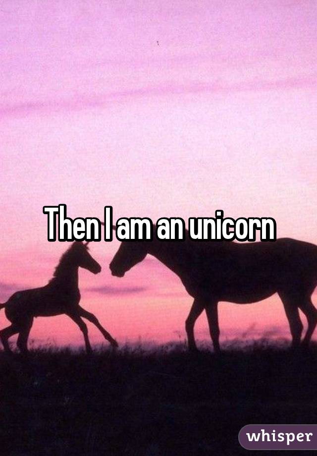 Then I am an unicorn