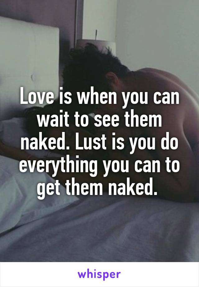 Love is when you can wait to see them naked. Lust is you do everything you can to get them naked. 