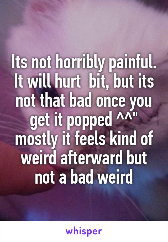 Its not horribly painful. It will hurt  bit, but its not that bad once you get it popped ^^" mostly it feels kind of weird afterward but not a bad weird
