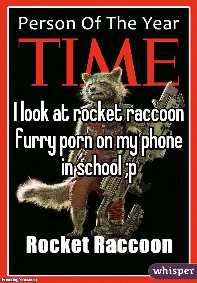 I look at rocket raccoon furry porn on my phone in school ;p