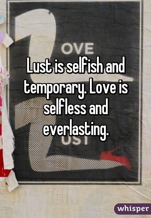 Lust is selfish and temporary. Love is selfless and everlasting.
