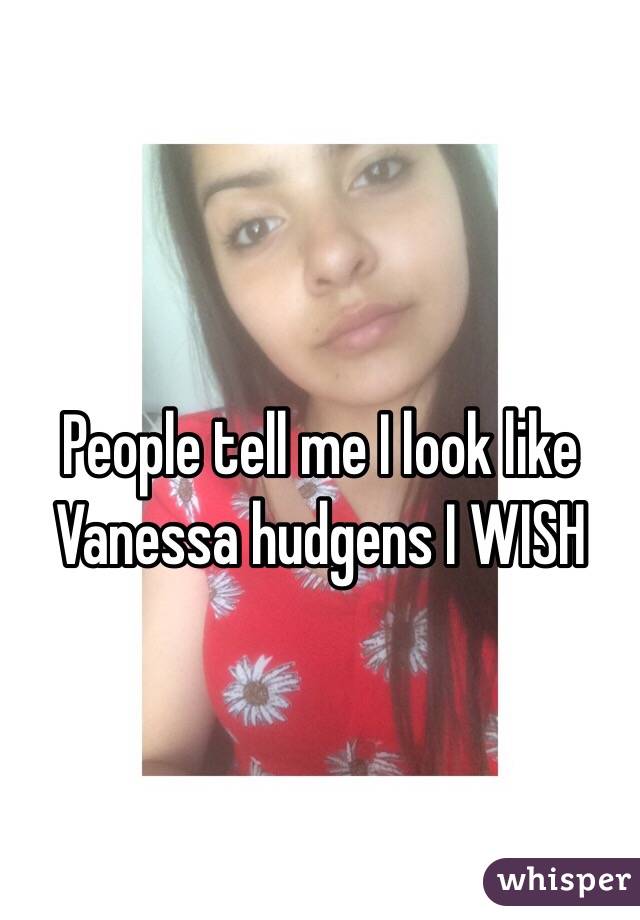 People tell me I look like Vanessa hudgens I WISH