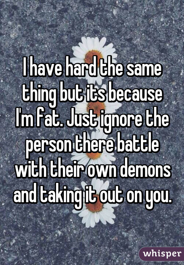 I have hard the same thing but its because I'm fat. Just ignore the person there battle with their own demons and taking it out on you.