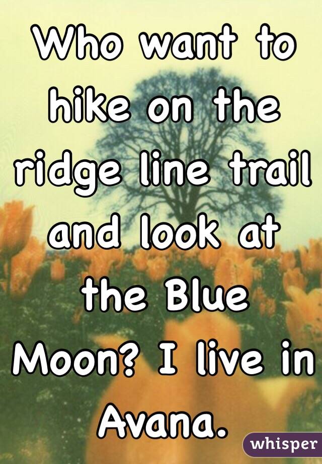 Who want to hike on the ridge line trail and look at the Blue Moon? I live in Avana.