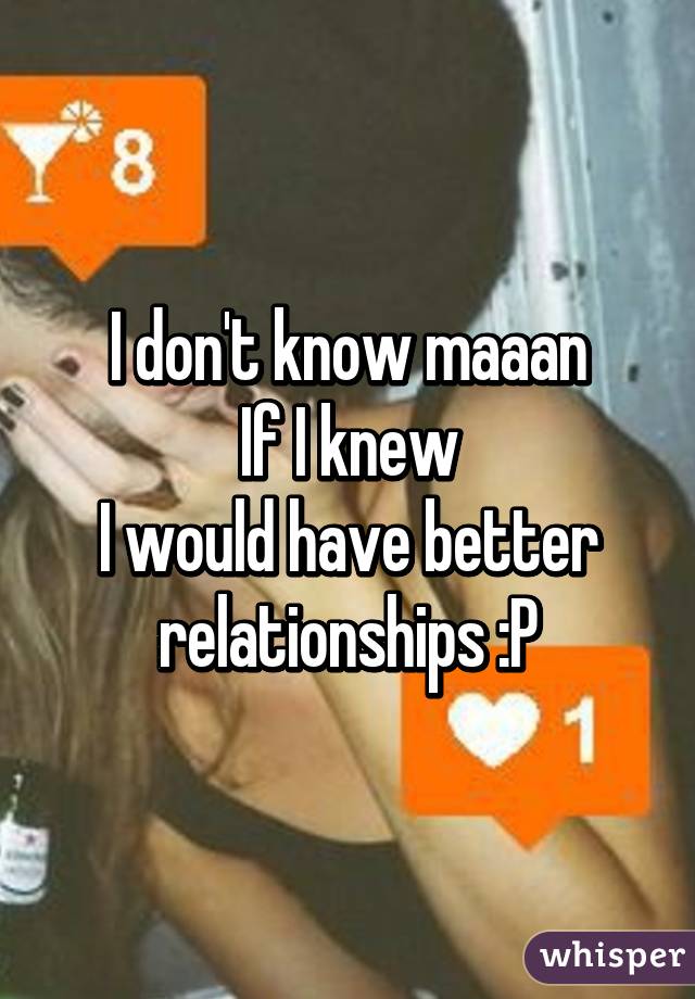 I don't know maaan
If I knew
I would have better relationships :P