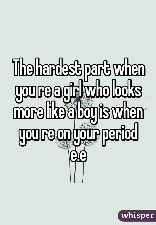 The hardest part when you re a girl who looks more like a boy is when you re on your period e.e