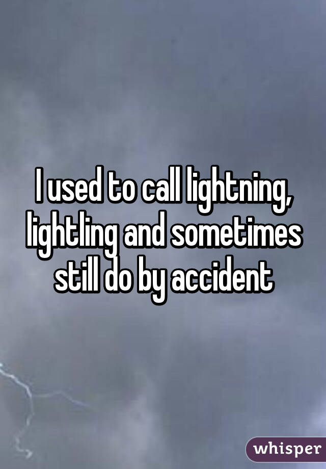 I used to call lightning, lightling and sometimes still do by accident