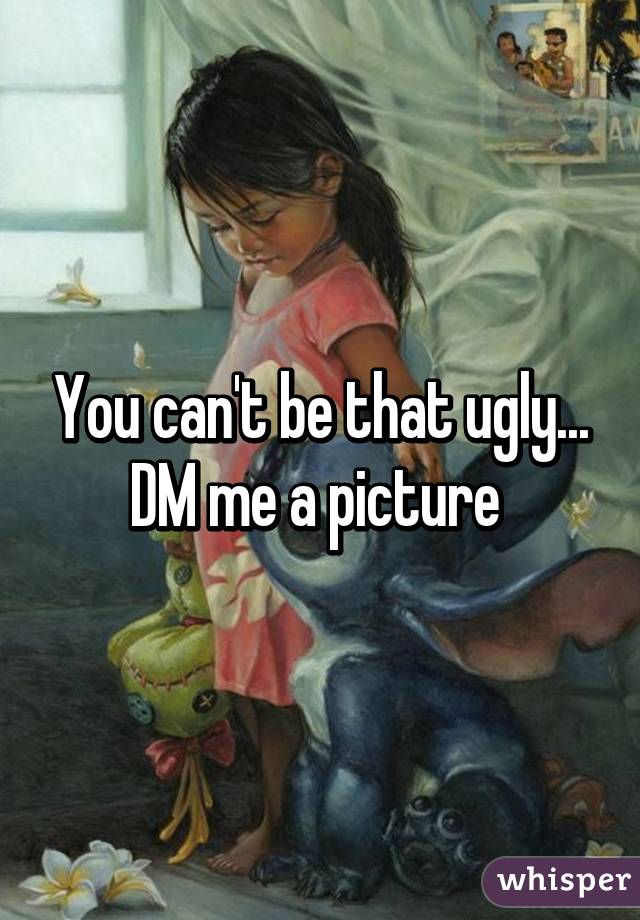 You can't be that ugly... DM me a picture 