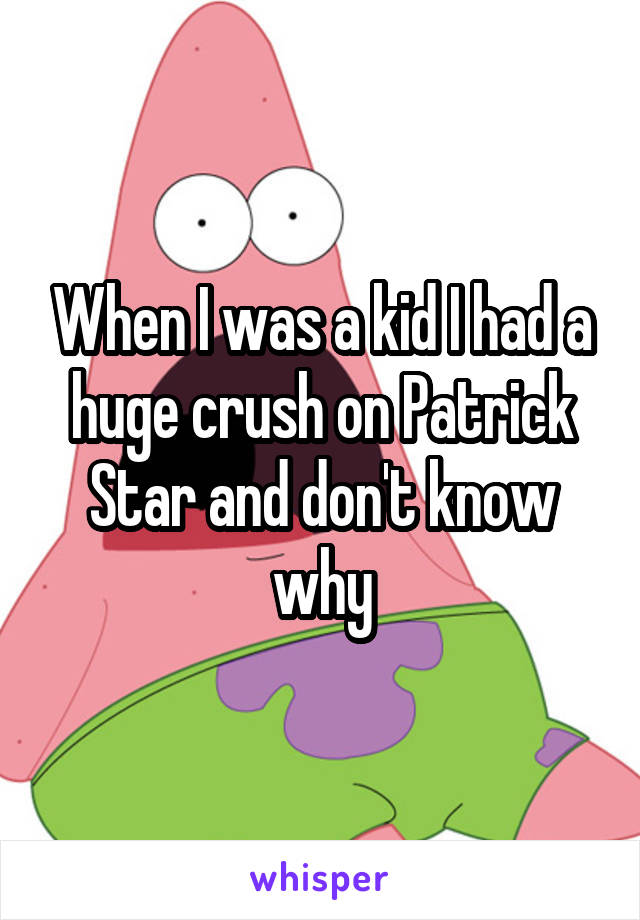 When I was a kid I had a huge crush on Patrick Star and don't know why
