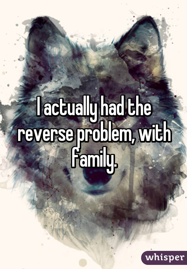 I actually had the reverse problem, with family.
