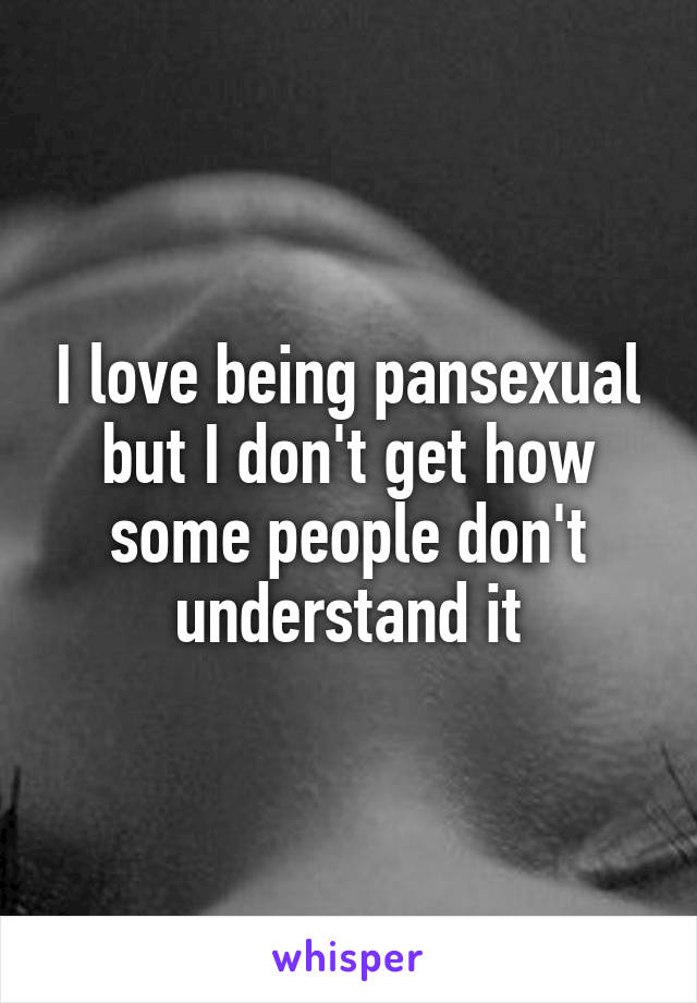 I love being pansexual but I don't get how some people don't understand it