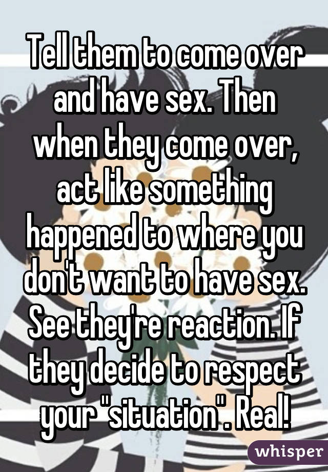 Tell them to come over and have sex. Then when they come over, act like something happened to where you don't want to have sex. See they're reaction. If they decide to respect your "situation". Real!