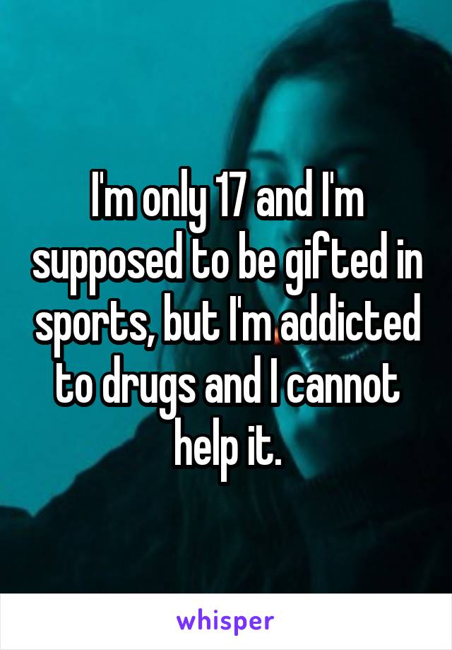 I'm only 17 and I'm supposed to be gifted in sports, but I'm addicted to drugs and I cannot help it.
