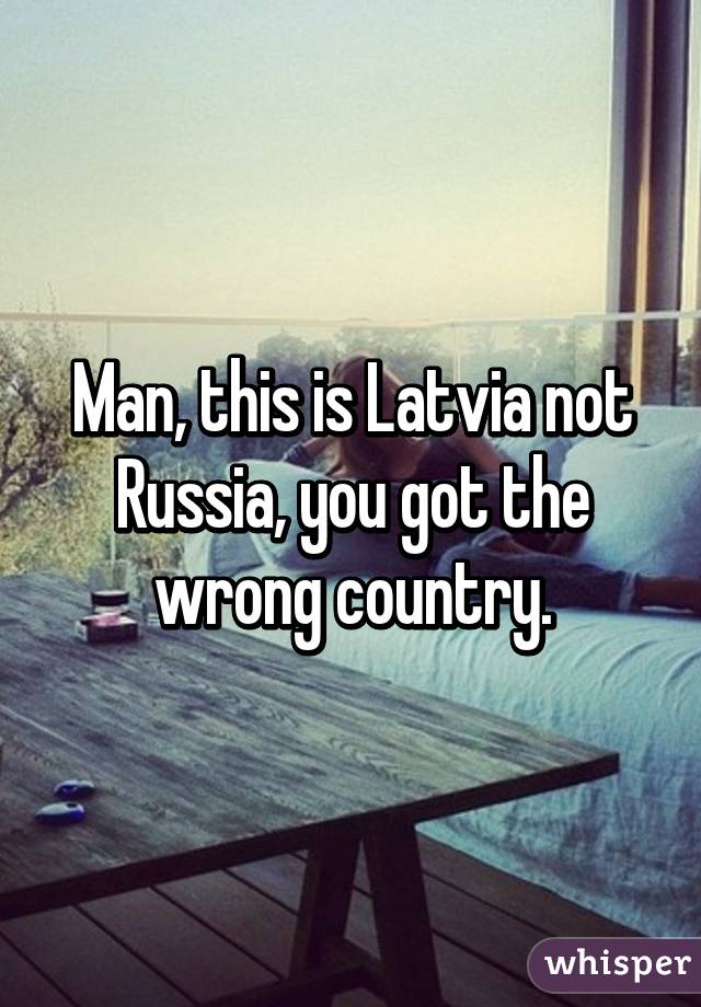 Man, this is Latvia not Russia, you got the wrong country.