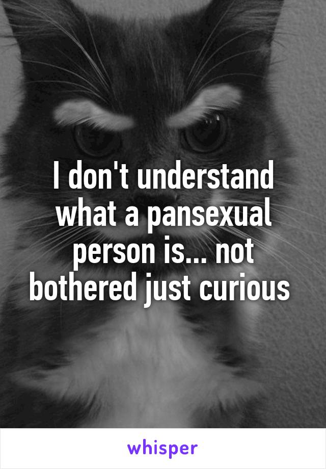 I don't understand what a pansexual person is... not bothered just curious 