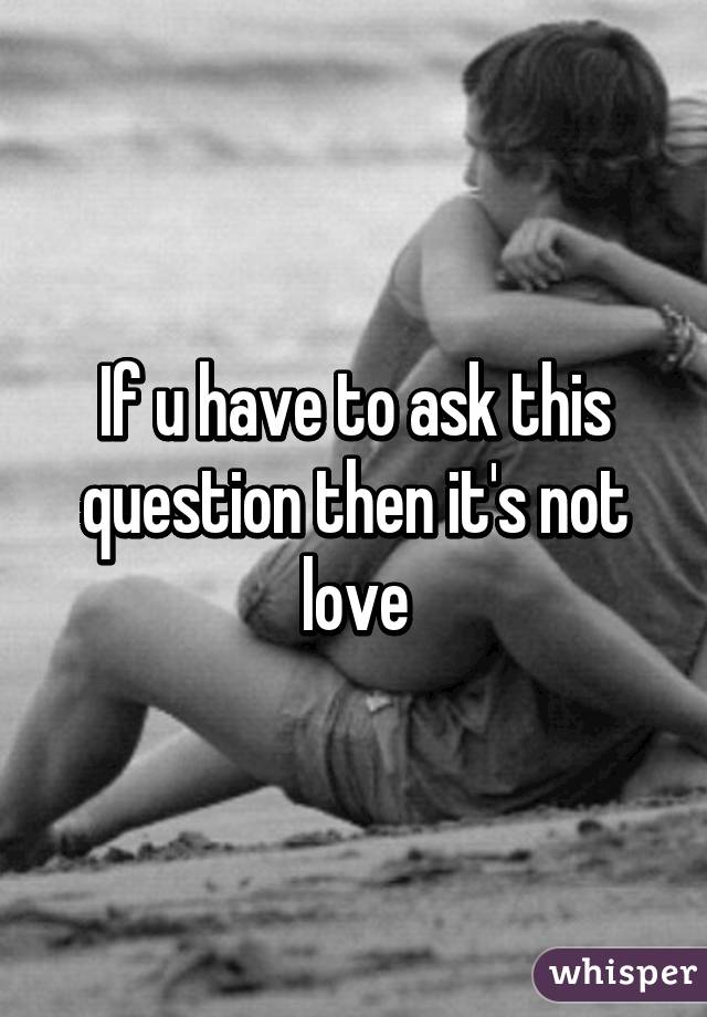 If u have to ask this question then it's not love