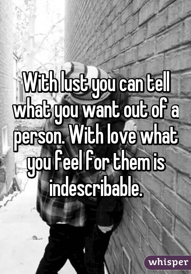 With lust you can tell what you want out of a person. With love what you feel for them is indescribable.