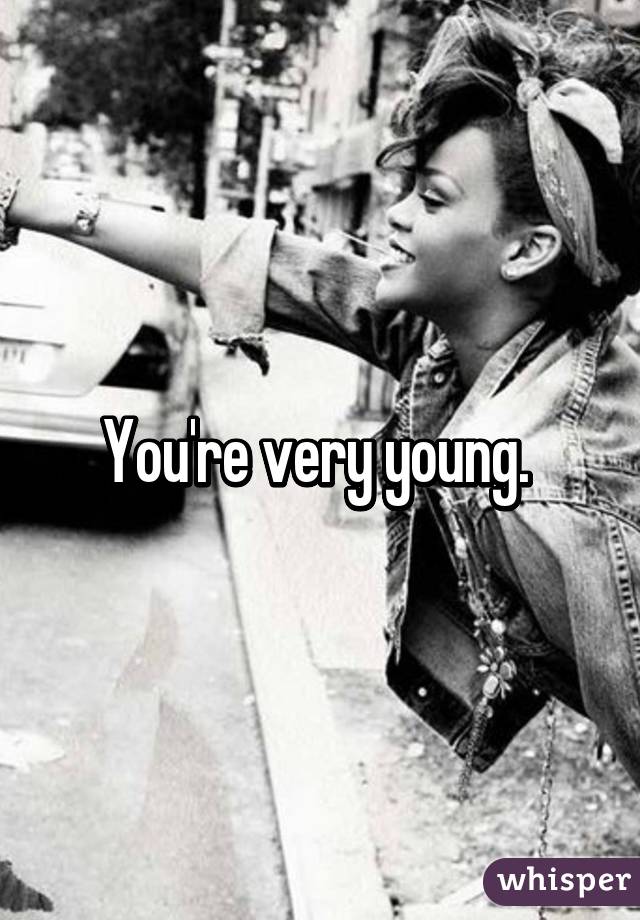 You're very young. 