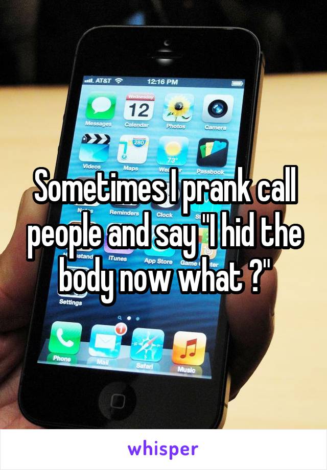 Sometimes I prank call people and say "I hid the body now what ?"