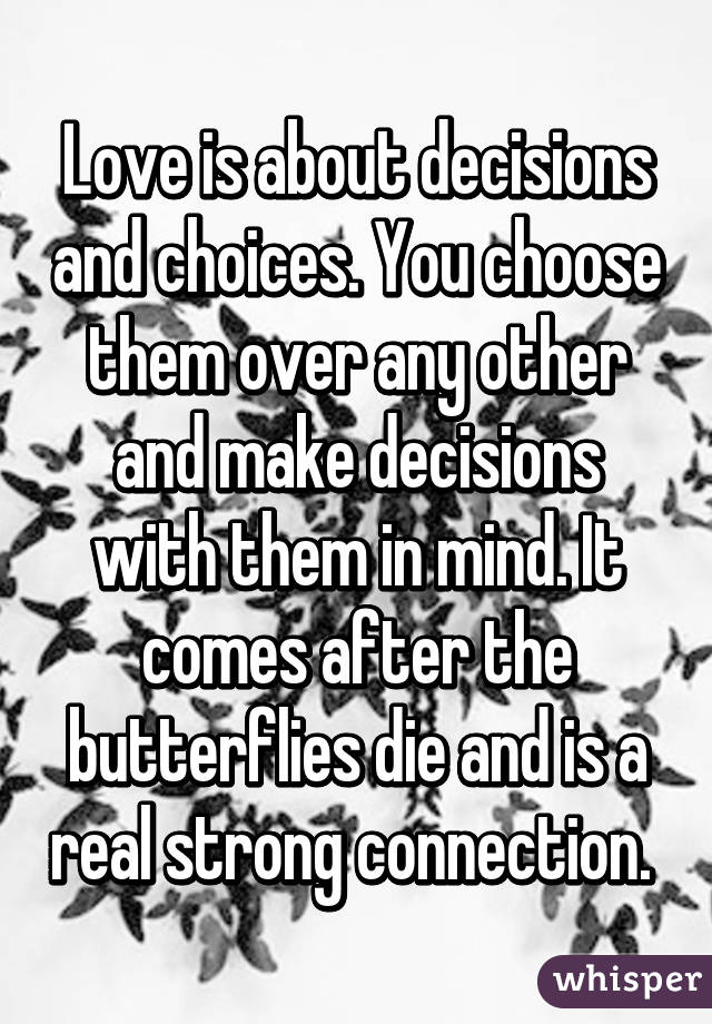 Love is about decisions and choices. You choose them over any other and make decisions with them in mind. It comes after the butterflies die and is a real strong connection. 