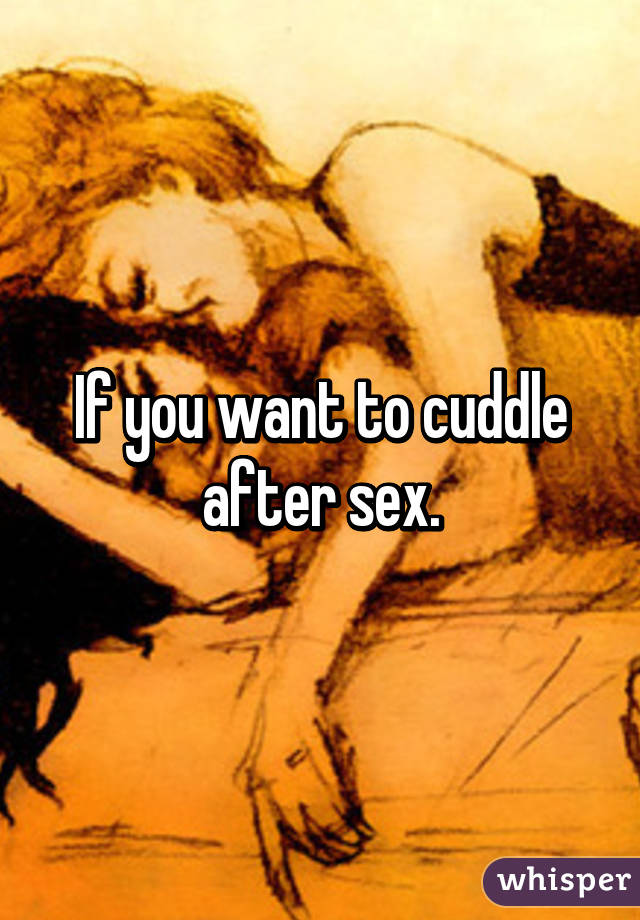 If you want to cuddle after sex.