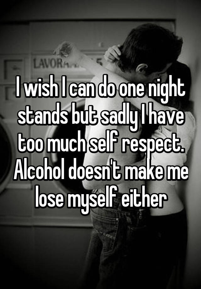 I wish I can do one night stands but sadly I have too much self respect