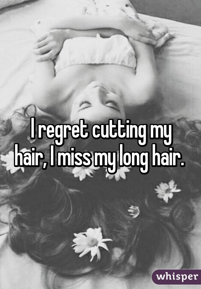 I regret cutting my hair, I miss my long hair. 