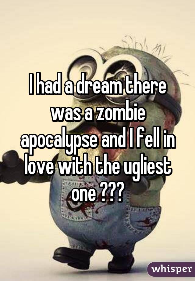 I had a dream there was a zombie apocalypse and I fell in love with the ugliest one 👎👎👎