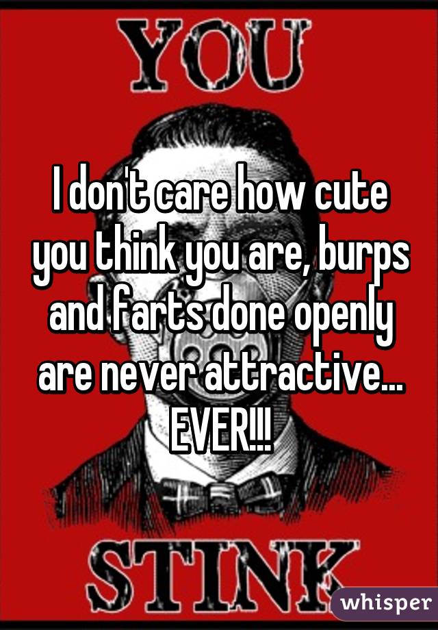 I don't care how cute you think you are, burps and farts done openly are never attractive...
EVER!!!
