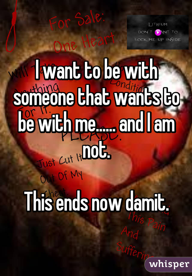 I want to be with someone that wants to be with me...... and I am not.

This ends now damit.
