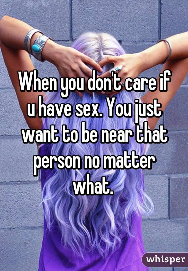 When you don't care if u have sex. You just want to be near that person no matter what. 